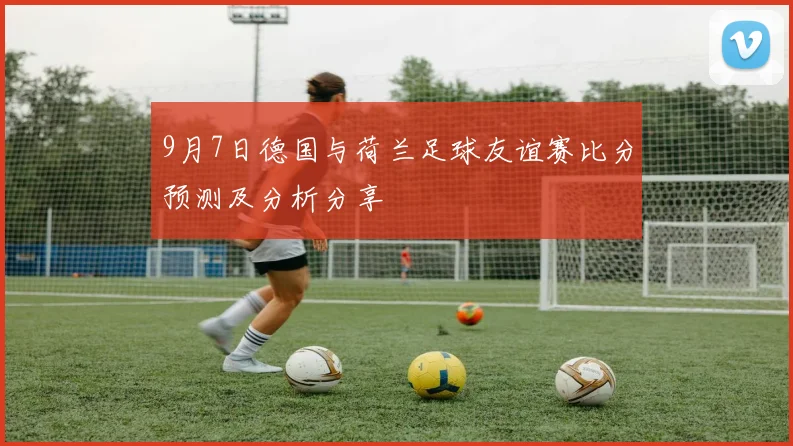 9月7日德国与荷兰足球友谊赛比分预测及分析分享