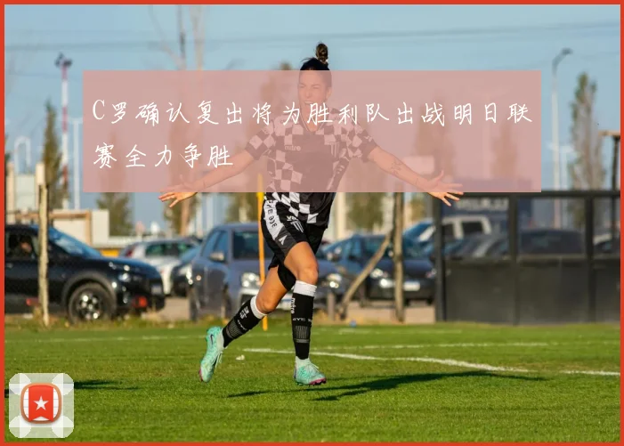 C罗确认复出将为胜利队出战明日联赛全力争胜