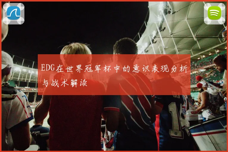 EDG在世界冠军杯中的意识表现分析与战术解读