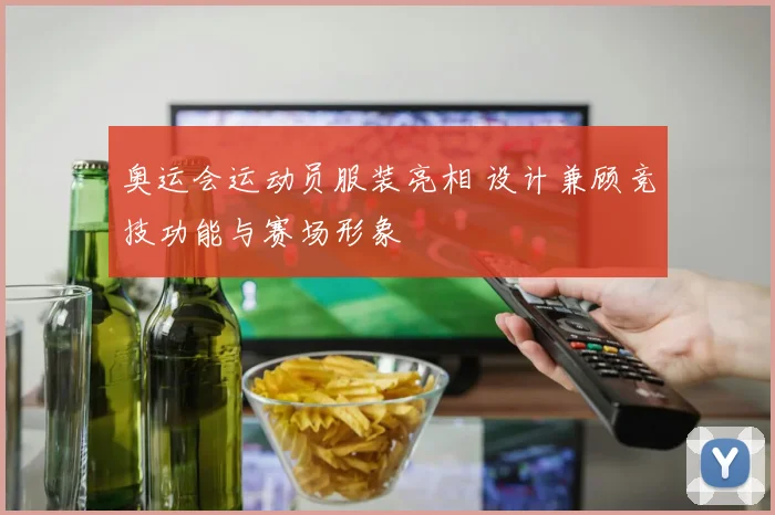 奥运会运动员服装亮相 设计兼顾竞技功能与赛场形象