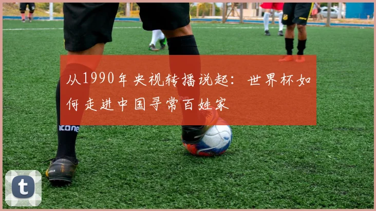 从1990年央视转播说起：世界杯如何走进中国寻常百姓家
